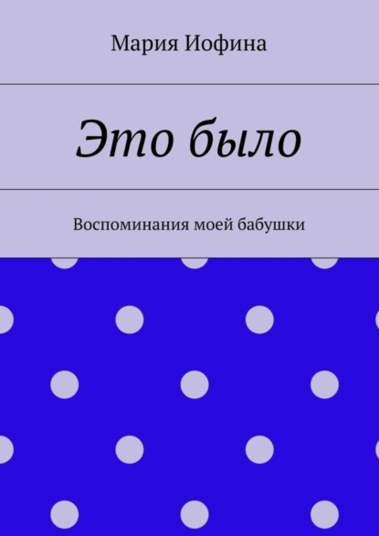 

Это было. Воспоминания моей бабушки