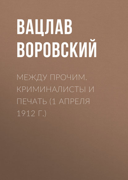 

Между прочим. Криминалисты и печать (1 апреля 1912 г.)