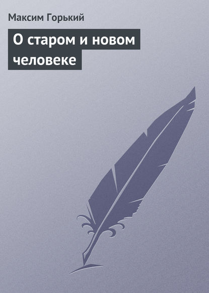 Максим Горький — О старом и новом человеке