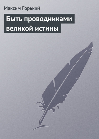 Максим Горький — Быть проводниками великой истины