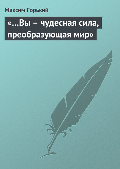 Максим Горький — «…Вы – чудесная сила, преобразующая мир»