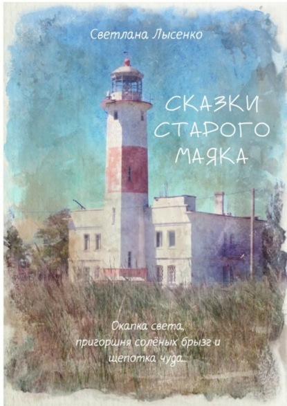 Светлана Лысенко — Сказки Старого Маяка. Охапка света, пригоршня солёных брызг и щепотка чуда…