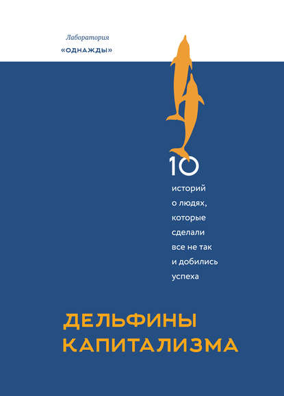 Дельфины капитализма. 10 историй о людях, которые сделали все не так и добились успеха