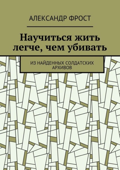 

Научиться жить легче, чем убивать. Из найденных солдатских архивов