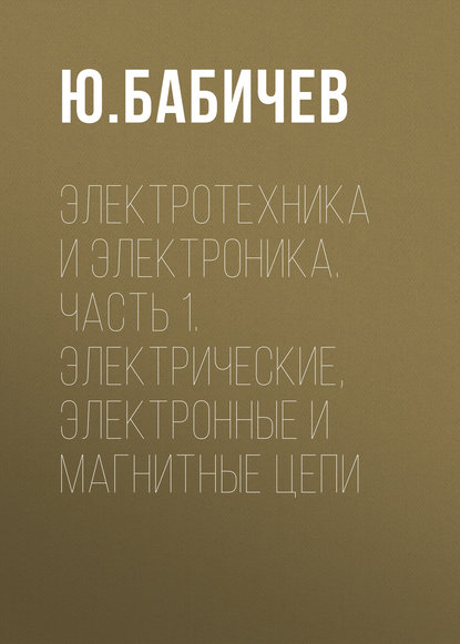 Ю. Е. Бабичев — Электротехника и электроника. Часть 1. Электрические, электронные и магнитные цепи