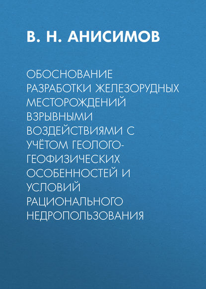 В. Н. Анисимов — Обоснование разработки железорудных месторождений взрывными воздействиями с учётом геолого-геофизических особенностей и условий рационального недропользования