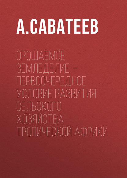 А. Саватеев — Орошаемое земледелие – первоочередное условие развития сельского хозяйства Тропической Африки