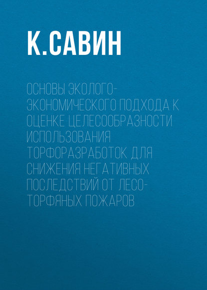 К. Савин — Основы эколого-экономического подхода к оценке целесообразности использования торфоразработок для снижения негативных последствий от лесо-торфяных пожаров