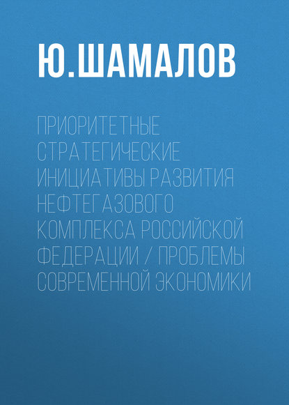 Ю. Шамалов — Приоритетные стратегические инициативы развития нефтегазового комплекса Российской Федерации / Проблемы современной экономики