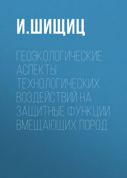 И. Шищиц — Геоэкологические аспекты технологических воздействий на защитные функции вмещающих пород