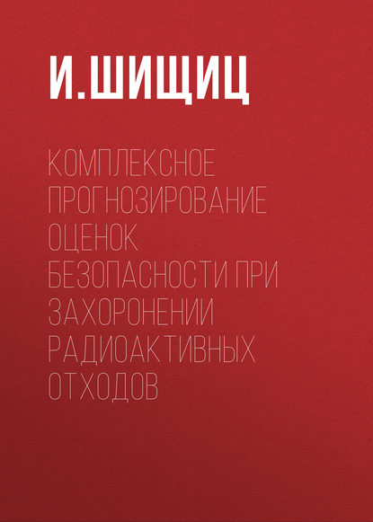 И. Шищиц — Комплексное прогнозирование оценок безопасности при захоронении радиоактивных отходов