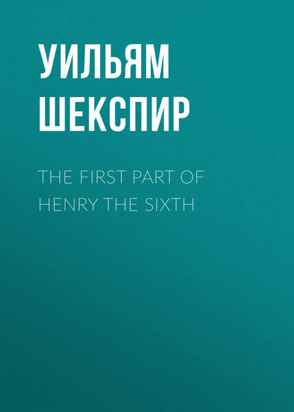 Уильям Шекспир — The First Part of Henry the Sixth