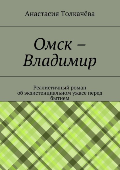 Анастасия Олеговна Толкачёва — Омск – Владимир. Реалистичный роман об экзистенциальном ужасе перед бытием