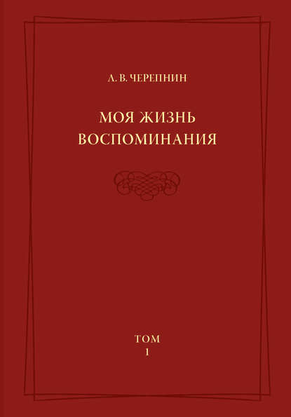 Л. В. Черепнин — Моя жизнь. Воспоминания. Комментарии. Приложения. Том 1