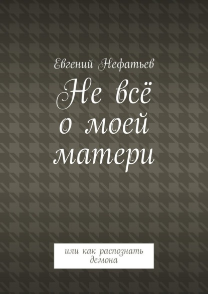 Евгений Владимирович Нефатьев — Не всё о моей матери. Или как распознать демона