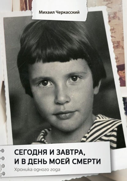 

Сегодня и завтра, и в день моей смерти. Хроника одного года