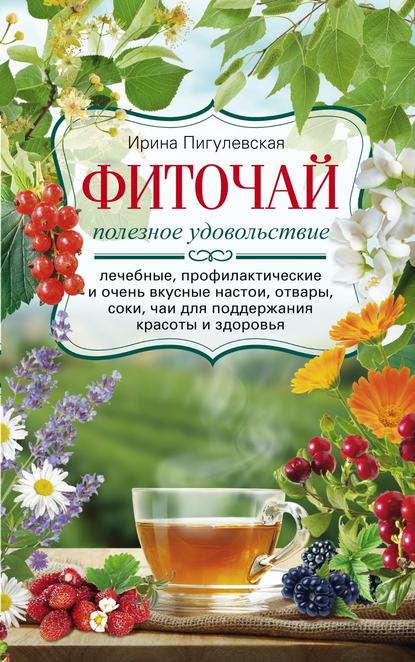 И. С. Пигулевская — Фиточай. Полезное удовольствие. Лечебные, профилактические и очень вкусные настои, отвары, соки, чаи для поддержания красоты и здоровья