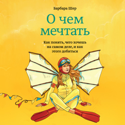 О чем мечтать. Как понять, чего хочешь на самом деле, и как этого добиться