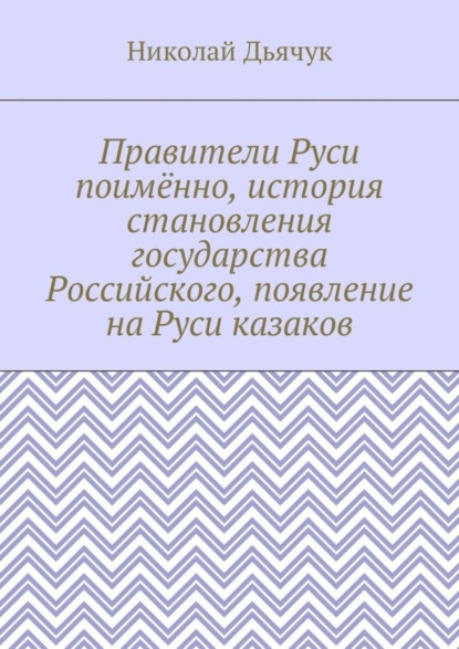 Николай Вячеславович Дьячук — Правители Руси поимённо, история становления государства Российского, появление на Руси казаков