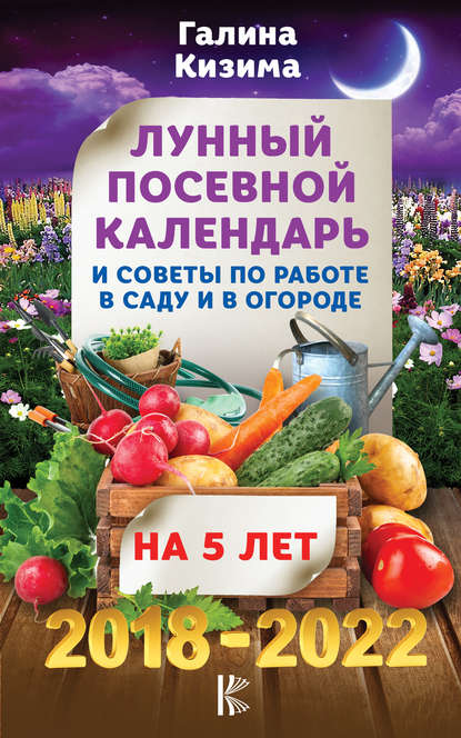 Лунный посевной календарь и советы по работе в саду и огороде на 5 лет. 2018-2022 гг.