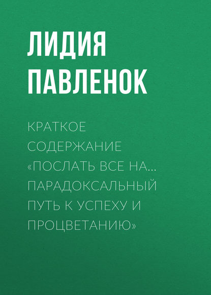 Лидия Павленок — Краткое содержание «Послать все на… Парадоксальный путь к успеху и процветанию»