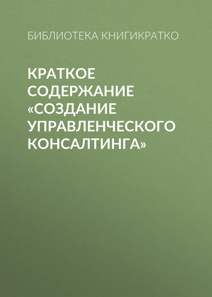 Библиотека КнигиКратко — Краткое содержание «Создание управленческого консалтинга»