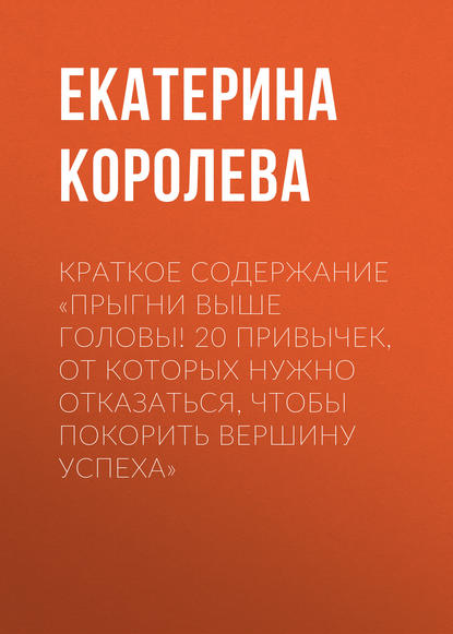 Екатерина Королева — Краткое содержание «Прыгни выше головы! 20 привычек, от которых нужно отказаться, чтобы покорить вершину успеха»