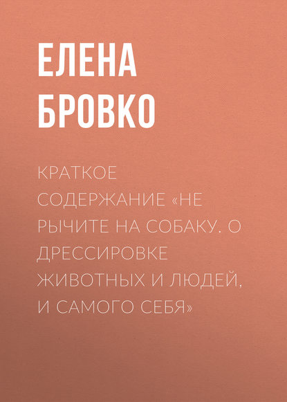 Елена Бровко — Краткое содержание «Не рычите на собаку. О дрессировке животных и людей, и самого себя»