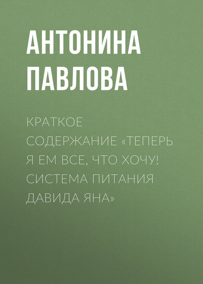 Антонина Павлова — Краткое содержание «Теперь я ем все, что хочу! Система питания Давида Яна»