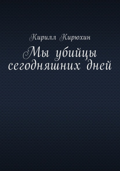 Кирилл Владимирович Кирюхин — Мы убийцы сегодняшних дней