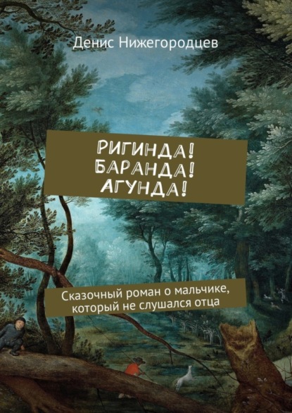 Денис Нижегородцев — Ригинда! Баранда! Агунда! Сказочный роман о мальчике, который не слушался отца