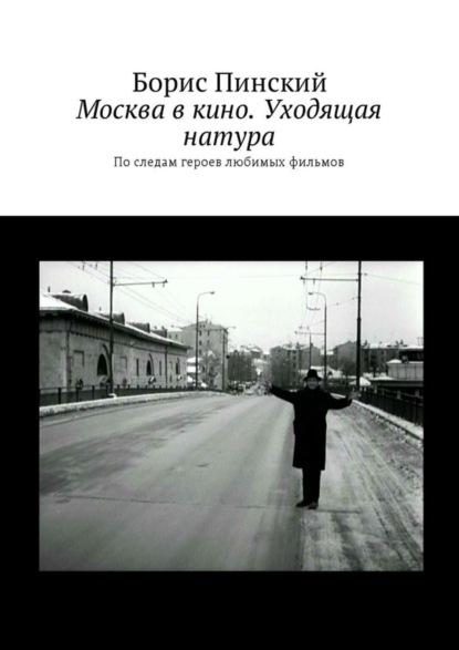 Борис Владимирович Пинский — Москва в кино. Уходящая натура. По следам героев любимых фильмов