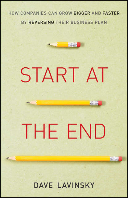 Start at the End. How Companies Can Grow Bigger and Faster by Reversing Their Business Plan