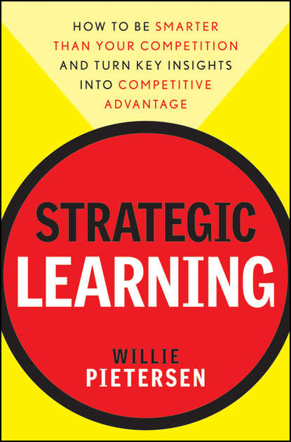 

Strategic Learning. How to Be Smarter Than Your Competition and Turn Key Insights into Competitive Advantage