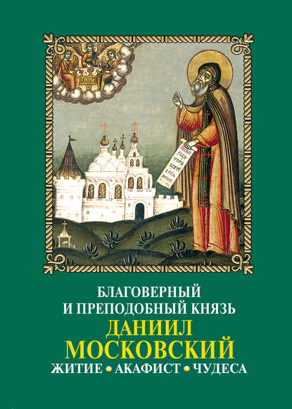Благоверный и преподобный князь Даниил Московский: Житие, акафист, чудеса