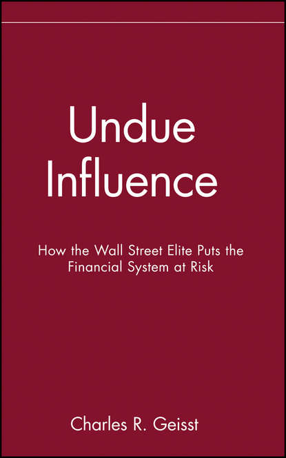 Charles Geisst R. — Undue Influence. How the Wall Street Elite Puts the Financial System at Risk