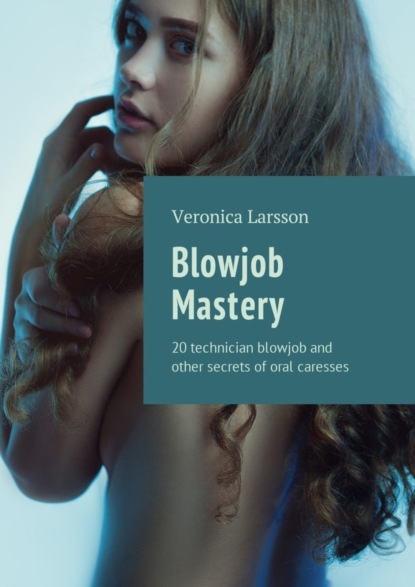 Вероника Ларссон — Blowjob Mastery. 20 technician blowjob and other secrets of oral caresses