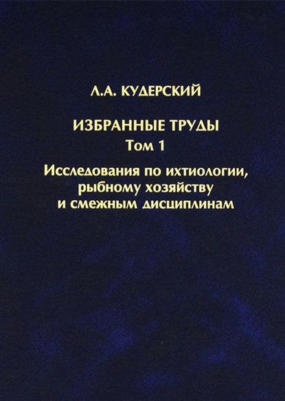 Л. А. Кудерский — Избранные труды. Исследования по ихтиологии, рыбному хозяйству и смежным дисциплинам. Том 1