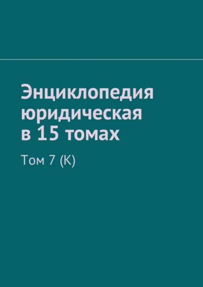 

Энциклопедия юридическая в 15 томах. Том 7 (К)