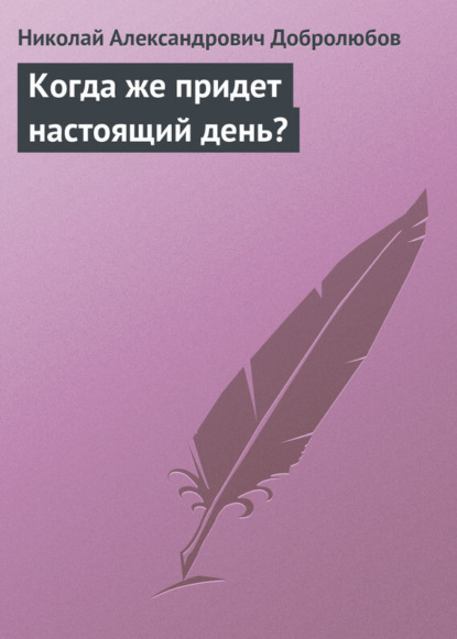 Николай Александрович Добролюбов — Когда же придет настоящий день?