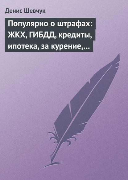 Денис Шевчук — Популярно о штрафах: ЖКХ, ГИБДД, кредиты, ипотека, за курение, налоги, кадры, автоштрафы, административные, арбитраж