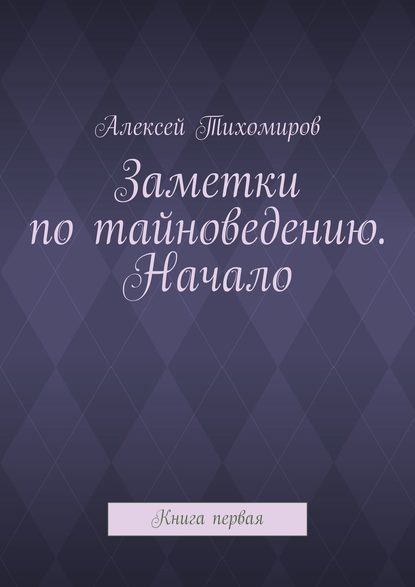 Алексей Тихомиров — Заметки по тайноведению. Начало. Книга первая