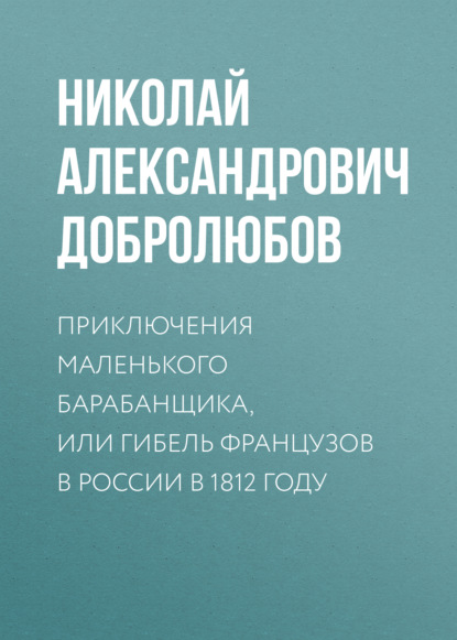 Николай Александрович Добролюбов — Приключения маленького барабанщика, или гибель французов в России в 1812 году