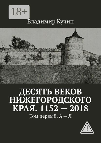 Десять веков Нижегородского края. 1152—2018. Том первый. А—Л