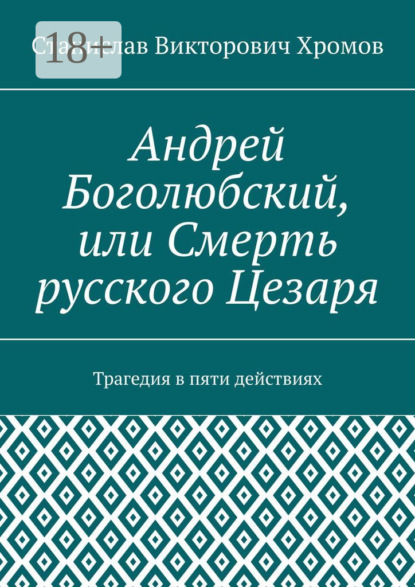 Андрей Боголюбский, или Смерть русского Цезаря. Трагедия в пяти действиях