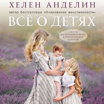 Всё о детях. Секреты воспитания от мамы 8 детей и бабушки 33 внуков
