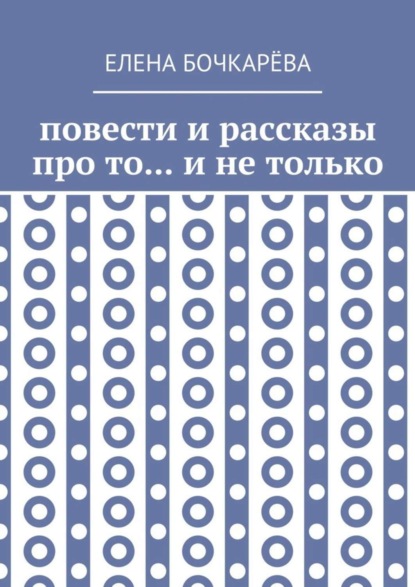 Елена Алесксандровна Бочкарёва — Повести и рассказы про то… и не только