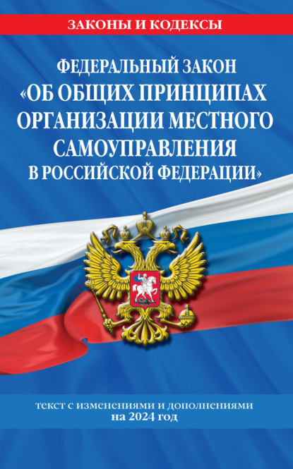 

Федеральный закон «Об общих принципах организации местного самоуправления в Российской Федерации». Текст с изменениями и дополнениями на 2024 год
