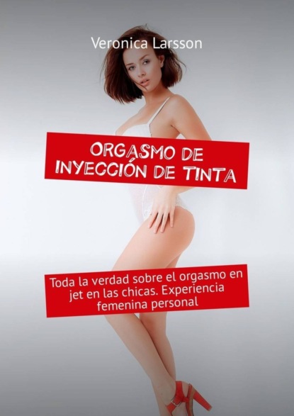 Veronica Larsson — Orgasmo de inyecci?n de tinta. Toda la verdad sobre el orgasmo en jet en las chicas. Experiencia femenina personal