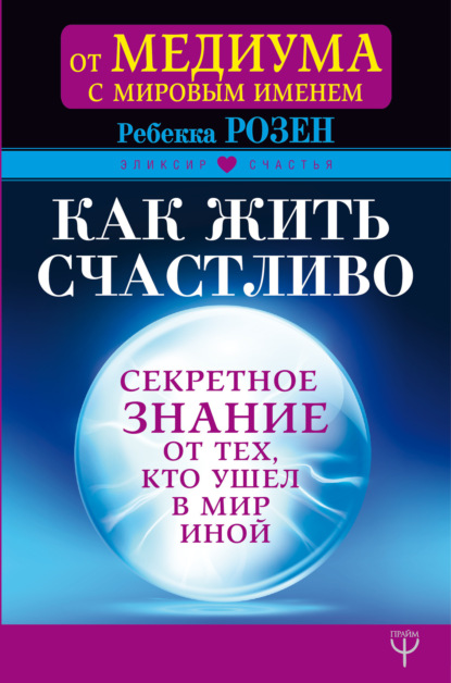 Как жить счастливо. Секретное знание от тех, кто ушел в Мир Иной